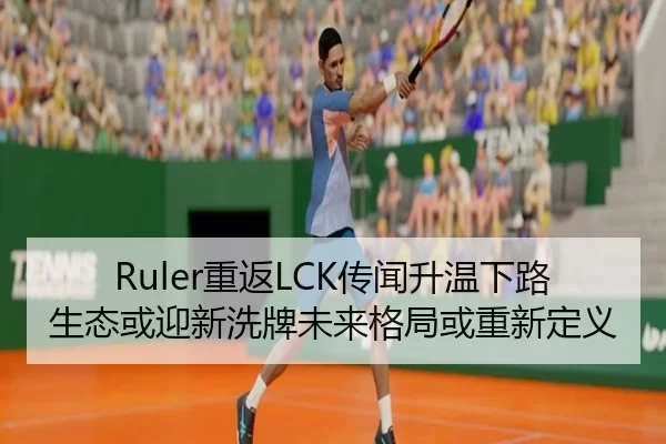 Ruler重返LCK传闻升温下路生态或迎新洗牌未来格局或重新定义