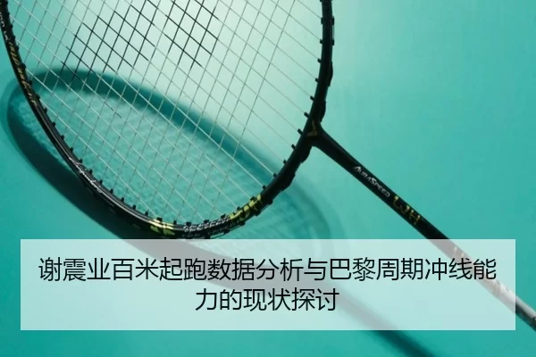 谢震业百米起跑数据分析与巴黎周期冲线能力的现状探讨