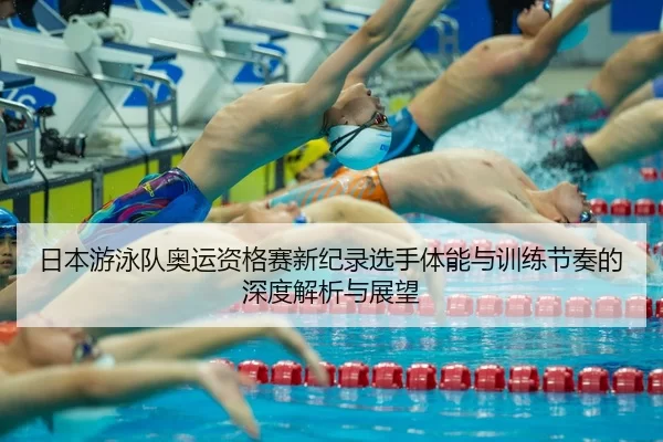 日本游泳队奥运资格赛新纪录选手体能与训练节奏的深度解析与展望