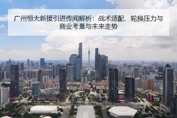 广州恒大新援引进传闻解析：战术适配、轮换压力与商业考量与未来走势