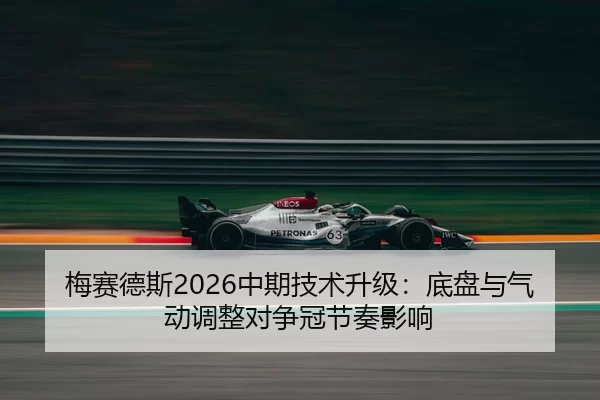 梅赛德斯2026中期技术升级：底盘与气动调整对争冠节奏影响