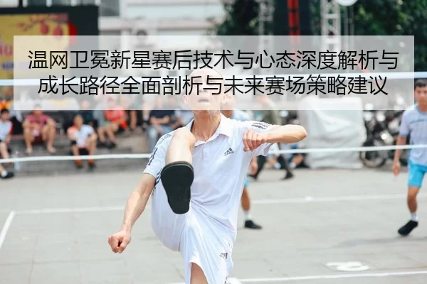 温网卫冕新星赛后技术与心态深度解析与成长路径全面剖析与未来赛场策略建议