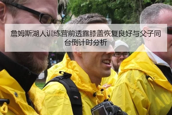 詹姆斯湖人训练营前透露膝盖恢复良好与父子同台倒计时分析