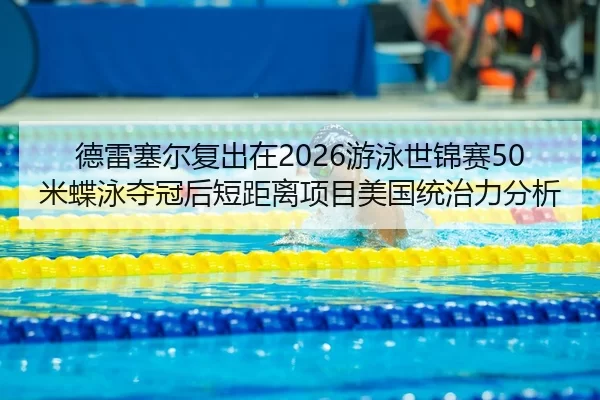 德雷塞尔复出在2026游泳世锦赛50米蝶泳夺冠后短距离项目美国统治力分析